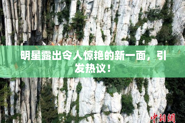 明星露出令人惊艳的新一面，引发热议！