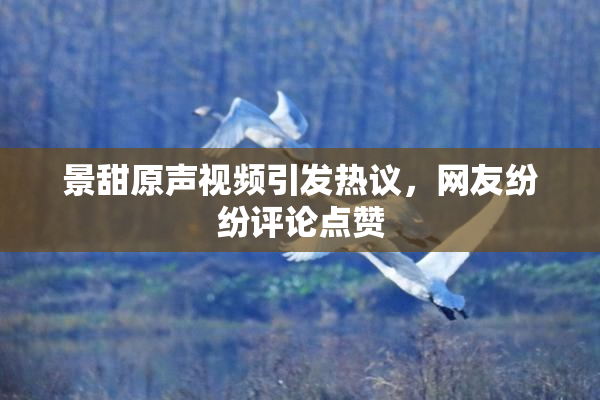 景甜原声视频引发热议，网友纷纷评论点赞