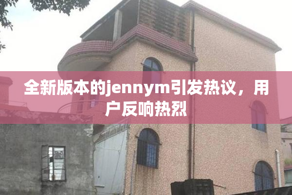全新版本的jennym引发热议，用户反响热烈