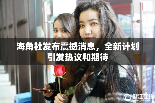 海角社发布震撼消息，全新计划引发热议和期待