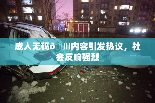 成人无码🔞内容引发热议，社会反响强烈