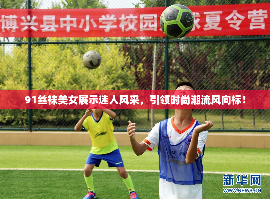 91丝袜美女展示迷人风采，引领时尚潮流风向标！