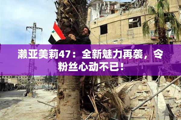 濑亚美莉47：全新魅力再袭，令粉丝心动不已！