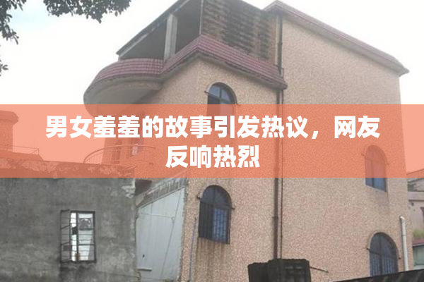 男女羞羞的故事引发热议，网友反响热烈