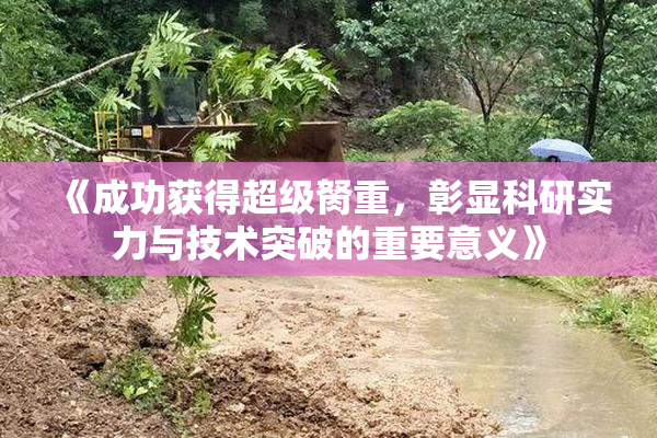 《成功获得超级胬重，彰显科研实力与技术突破的重要意义》