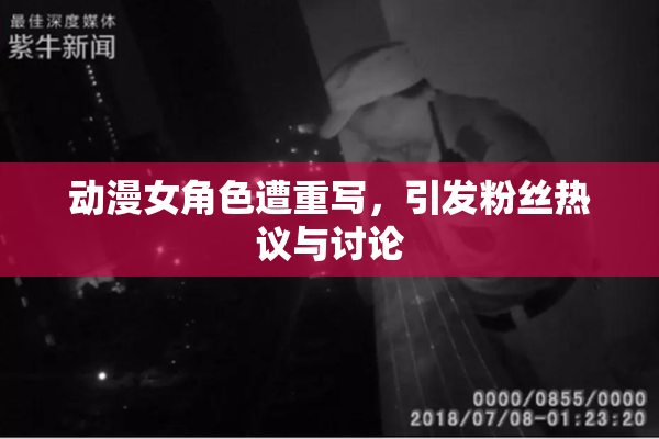 动漫女角色遭重写，引发粉丝热议与讨论