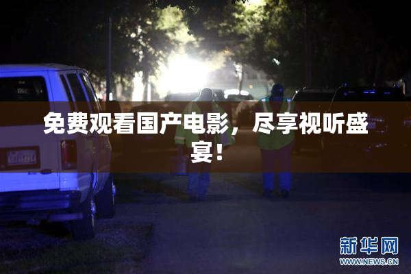 免费观看国产电影，尽享视听盛宴！