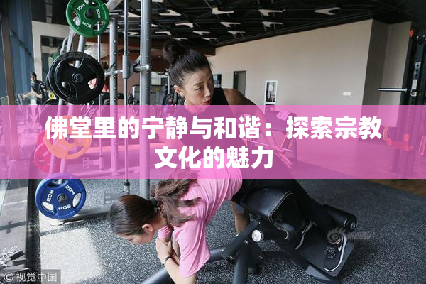 佛堂里的宁静与和谐：探索宗教文化的魅力