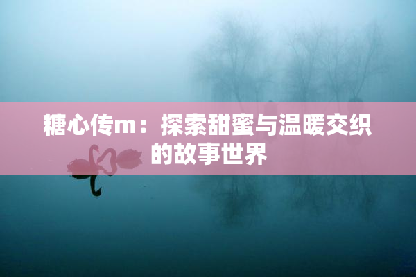 糖心传m：探索甜蜜与温暖交织的故事世界