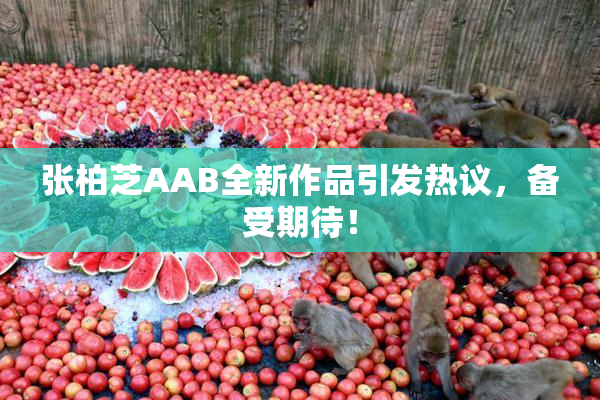 张柏芝AAB全新作品引发热议，备受期待！