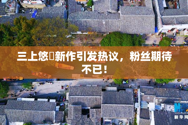 三上悠亜新作引发热议，粉丝期待不已！