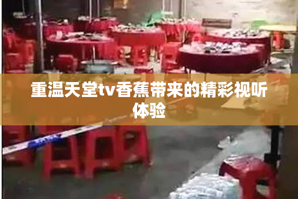重温天堂tv香蕉带来的精彩视听体验