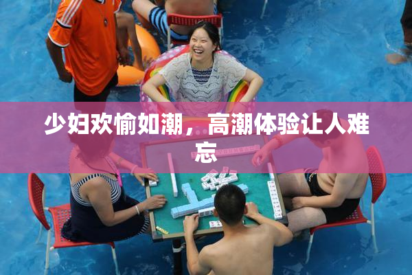 少妇欢愉如潮，高潮体验让人难忘