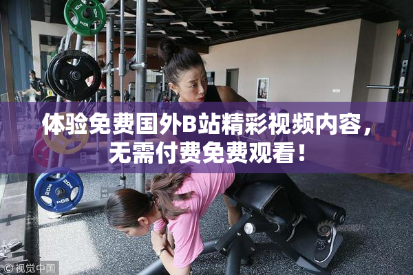体验免费国外B站精彩视频内容，无需付费免费观看！
