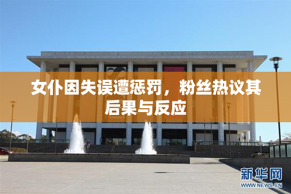 女仆因失误遭惩罚，粉丝热议其后果与反应