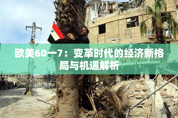 欧美60一7：变革时代的经济新格局与机遇解析