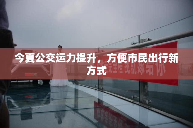 今夏公交运力提升，方便市民出行新方式
