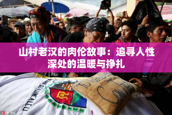 山村老汉的肉伦故事：追寻人性深处的温暖与挣扎