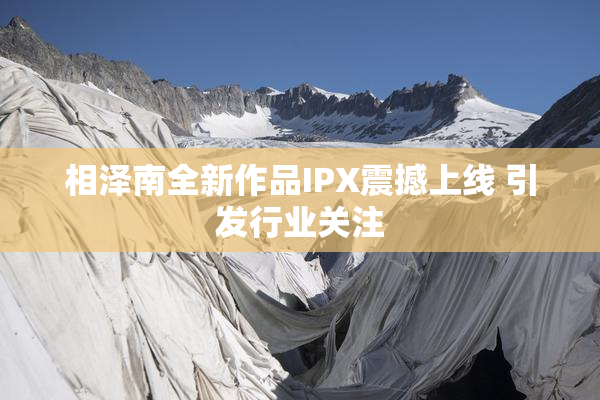 相泽南全新作品IPX震撼上线 引发行业关注
