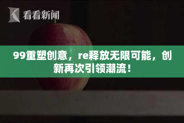 99重塑创意，re释放无限可能，创新再次引领潮流！