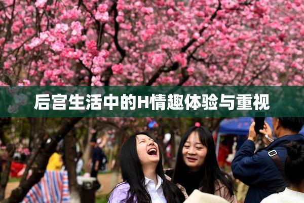 后宫生活中的H情趣体验与重视