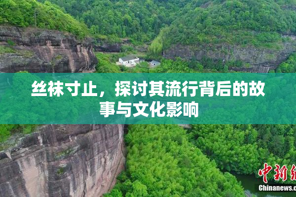 丝袜寸止，探讨其流行背后的故事与文化影响