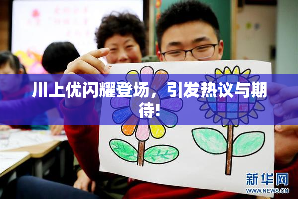 川上优闪耀登场，引发热议与期待!