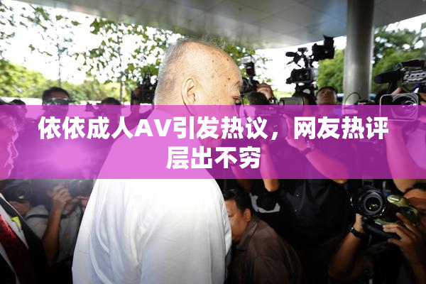 依依成人AV引发热议，网友热评层出不穷