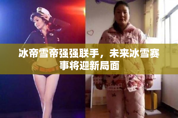 冰帝雪帝强强联手，未来冰雪赛事将迎新局面