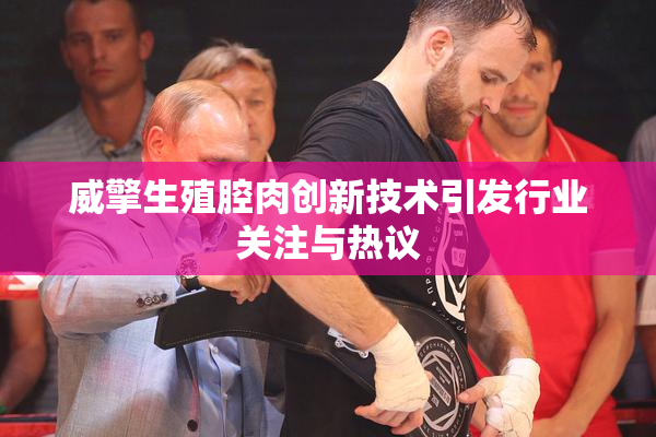 威擎生殖腔肉创新技术引发行业关注与热议