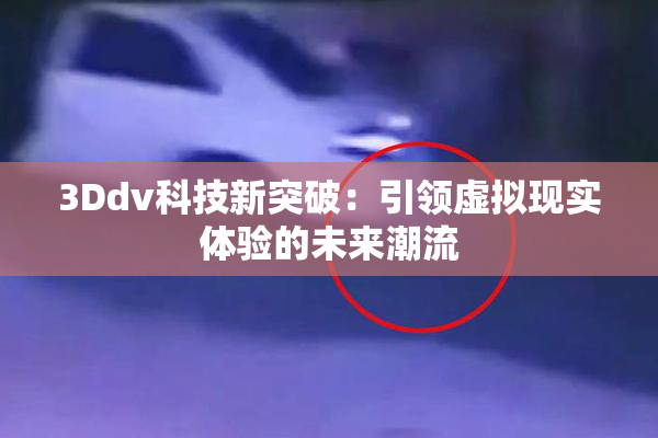 3Ddv科技新突破：引领虚拟现实体验的未来潮流