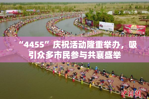 “4455”庆祝活动隆重举办，吸引众多市民参与共襄盛举