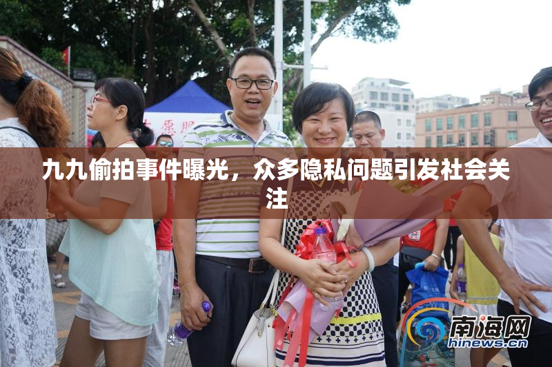 九九偷拍事件曝光，众多隐私问题引发社会关注
