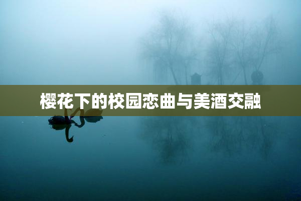 樱花下的校园恋曲与美酒交融