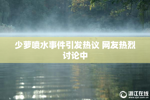 少萝喷水事件引发热议 网友热烈讨论中