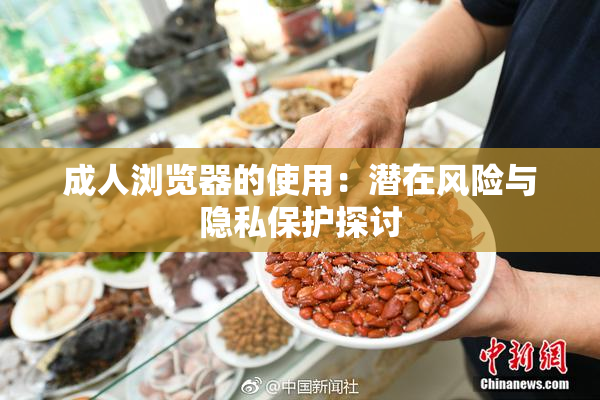 成人浏览器的使用：潜在风险与隐私保护探讨