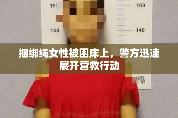 捆绑绳女性被困床上，警方迅速展开营救行动