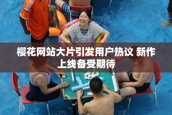 樱花网站大片引发用户热议 新作上线备受期待