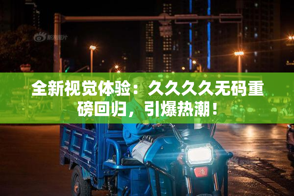 全新视觉体验：久久久久无码重磅回归，引爆热潮！