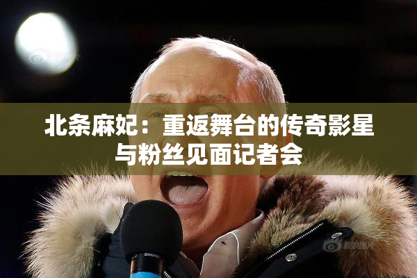 北条麻妃：重返舞台的传奇影星与粉丝见面记者会