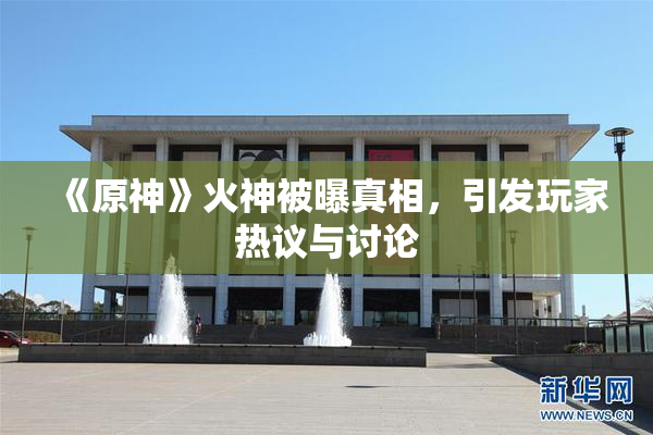 《原神》火神被曝真相，引发玩家热议与讨论