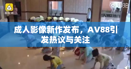 成人影像新作发布，AV88引发热议与关注