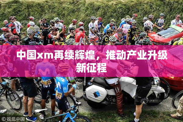 中国xm再续辉煌，推动产业升级新征程