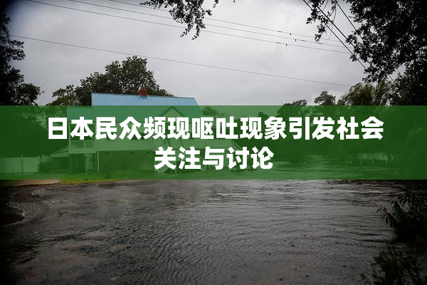 日本民众频现呕吐现象引发社会关注与讨论