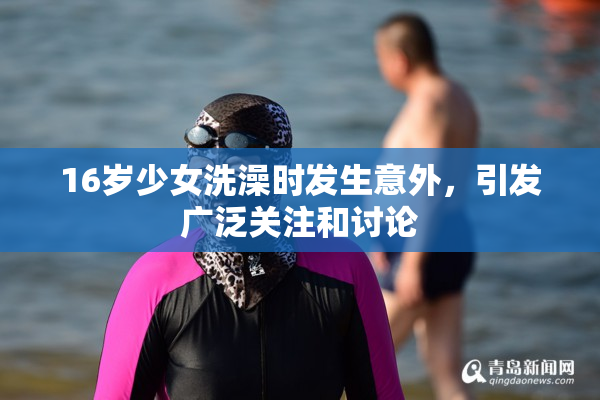 16岁少女洗澡时发生意外，引发广泛关注和讨论
