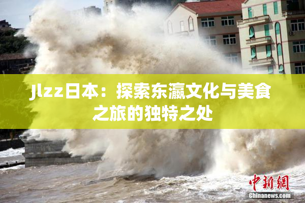 Jlzz日本：探索东瀛文化与美食之旅的独特之处