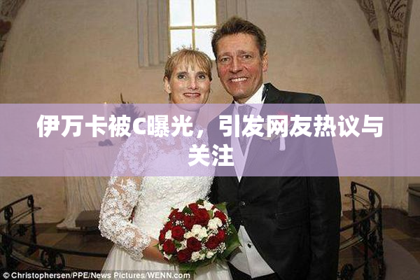 伊万卡被C曝光，引发网友热议与关注