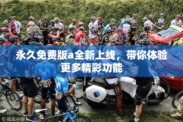 永久免费版a全新上线，带你体验更多精彩功能