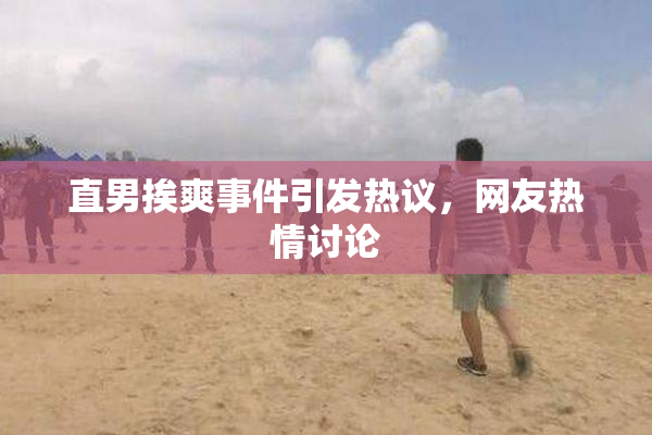 直男挨爽事件引发热议，网友热情讨论