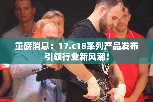 重磅消息：17.c18系列产品发布引领行业新风潮！